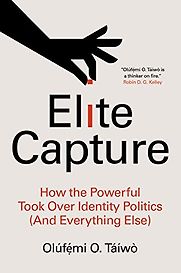Elite Capture: How the Powerful Took Over Identity Politics (And Everything Else) by Olúfẹ́mi O. Táíwò Elite Capture: How the Powerful Took Over Identity Politics (And Everything Else) by Olúfẹ́mi O. Táíwò