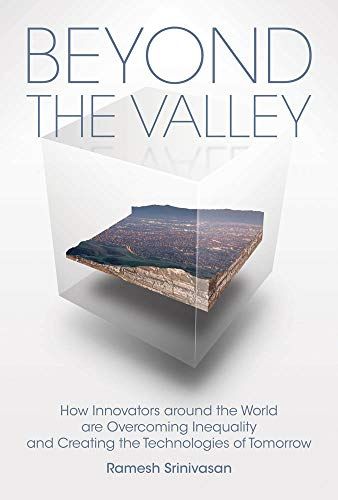 Beyond the Valley: How Innovators around the World are Overcoming Inequality and Creating the Technologies of Tomorrow by Ramesh Srinivasan