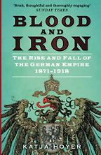 Blood and Iron: The Rise and Fall of the German Empire 1871–1918 by Katja Hoyer Blood and Iron: The Rise and Fall of the German Empire 1871–1918 by Katja Hoyer
