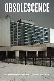 Obsolescence: An Architectural History by Daniel M. Abramson Obsolescence: An Architectural History by Daniel M. Abramson