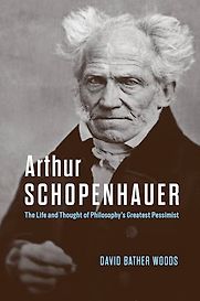 Arthur Schopenhauer: The Life and Thought of Philosophy’s Greatest Pessimist by David Bather Woods Arthur Schopenhauer: The Life and Thought of Philosophy’s Greatest Pessimist by David Bather Woods