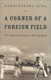 A Corner of a Foreign Field: The Indian History of a British Sport by Ramachandra Guha A Corner of a Foreign Field: The Indian History of a British Sport by Ramachandra Guha