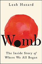 Womb: The Inside Story of Where We All Began by Leah Hazard Womb: The Inside Story of Where We All Began by Leah Hazard