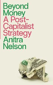 Beyond Money: A Post-Capitalist Strategy by Anitra Nelson Beyond Money: A Post-Capitalist Strategy by Anitra Nelson