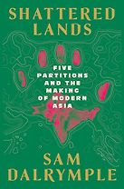 Shattered Lands: Five Partitions and the Making of Modern Asia by Sam Dalrymple Shattered Lands: Five Partitions and the Making of Modern Asia by Sam Dalrymple