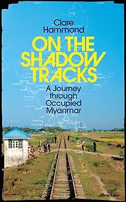 On the Shadow Tracks: A Journey through Occupied Myanmar by Clare Hammond On the Shadow Tracks: A Journey through Occupied Myanmar by Clare Hammond