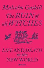 The Ruin of All Witches: Life and Death in the New World by Malcolm Gaskill The Ruin of All Witches: Life and Death in the New World by Malcolm Gaskill