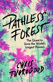 Pathless Forest: The Quest to Save the World’s Largest Flowers by Chris Thorogood Pathless Forest: The Quest to Save the World’s Largest Flowers by Chris Thorogood