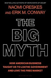 The Big Myth: How American Business Taught Us to Loathe Government and Love the Free Market by Erik M. Conway & Naomi Oreskes The Big Myth: How American Business Taught Us to Loathe Government and Love the Free Market by Erik M. Conway & Naomi Oreskes