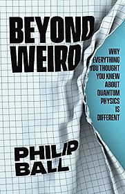 Beyond Weird: Why Everything You Thought You Knew about Quantum Physics Is Different by Philip Ball Beyond Weird: Why Everything You Thought You Knew about Quantum Physics Is Different by Philip Ball