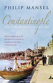 Constantinople: City of the World's Desire, 1453-1924 by Philip Mansel Constantinople: City of the World's Desire, 1453-1924 by Philip Mansel