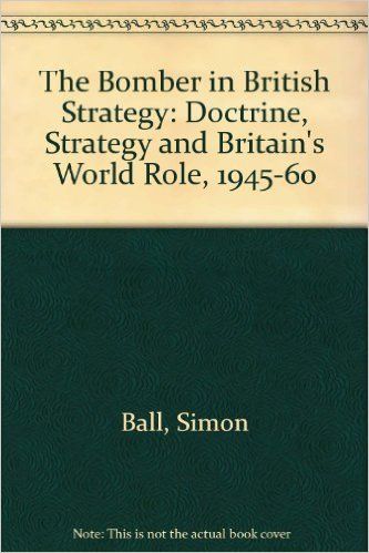 The Bomber in British Strategy: Doctrine, Strategy and Britain's World Role, 1945-60 by Simon Ball