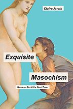 Exquisite Masochism: Marriage, Sex, and the Novel Form by Claire Jarvis
