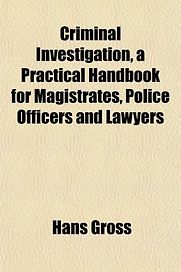 Criminal Investigation: a Practical Handbook for Magistrates, Police Officers and Lawyers by Hans Gross Criminal Investigation: a Practical Handbook for Magistrates, Police Officers and Lawyers by Hans Gross