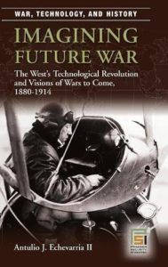 The best books on Military Strategy - Imagining Future War: The West's Technological Revolution and Visions of Wars to Come, 1880-1914 by Antulio Echevarria II