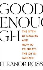 Good Enough: The Myth of Success and How to Celebrate the Joy in Average by Eleanor Ross Good Enough: The Myth of Success and How to Celebrate the Joy in Average by Eleanor Ross
