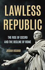 Lawless Republic: The Rise of Cicero and the Decline of Rome by Josiah Osgood Lawless Republic: The Rise of Cicero and the Decline of Rome by Josiah Osgood