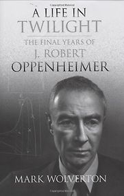 A Life in Twilight: The Final Years of J. Robert Oppenheimer by Mark Wolverton A Life in Twilight: The Final Years of J. Robert Oppenheimer by Mark Wolverton