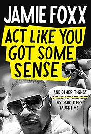 The Best New Celebrity Memoirs - Act Like You Got Some Sense: And Other Things My Daughters Taught Me by Jamie Foxx and Nick Chiles The Best New Celebrity Memoirs - Act Like You Got Some Sense: And Other Things My Daughters Taught Me by Jamie Foxx and Nick Chiles