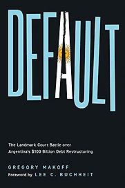 Default: The Landmark Court Battle over Argentina's $100 Billion Debt Restructuring by Gregory Makoff Default: The Landmark Court Battle over Argentina's $100 Billion Debt Restructuring by Gregory Makoff