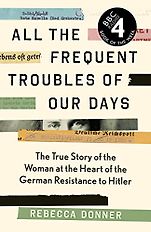 Award Winning Biographies of 2022 - All the Frequent Troubles of Our Days: The True Story of the Woman at the Heart of the German Resistance to Hitler by Rebecca Donner