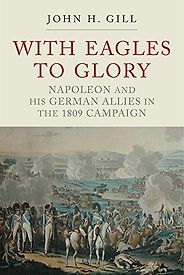 The best books on Napoleon - With Eagles to Glory: Napoleon and His German Allies in the 1809 Campaign by John H Gill The best books on Napoleon - With Eagles to Glory: Napoleon and His German Allies in the 1809 Campaign by John H Gill