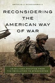 Reconsidering the American Way of War: US Military Practice from the Revolution to Afghanistan by Antulio Echevarria II