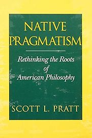 Native Pragmatism: Rethinking the Roots of American Philosophy by Scott L. Pratt Native Pragmatism: Rethinking the Roots of American Philosophy by Scott L. Pratt