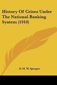 History of Crises under the National Banking System by O M W Sprague History of Crises under the National Banking System by O M W Sprague