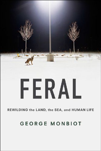 Feral: Rewilding the Land, the Sea, and Human Life by George Monbiot
