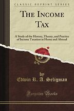 The Best Books on Taxes and Taxation - The Income Tax: A Study of the History, Theory, and Practice of Income Taxation at Home and Abroad by Edwin Seligman