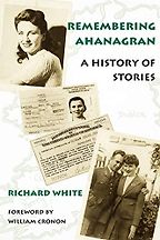 Remembering Ahanagran: Storytelling in a Family’s Past by Richard White Remembering Ahanagran: Storytelling in a Family’s Past by Richard White