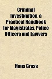 Criminal Investigation: a Practical Handbook for Magistrates, Police Officers and Lawyers by Hans Gross