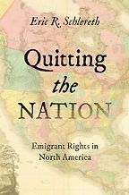 Quitting the Nation: Emigrant Rights in North America by Eric R. Schlereth Quitting the Nation: Emigrant Rights in North America by Eric R. Schlereth