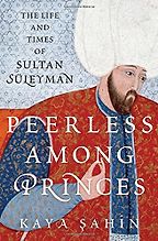 Peerless among Princes: The Life and Times of Sultan Süleyman by Kaya Şahin Peerless among Princes: The Life and Times of Sultan Süleyman by Kaya Şahin