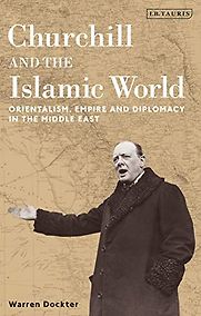 Churchill and the Islamic World: Orientalism, Empire and Diplomacy in the Middle East by Warren Dockter