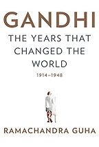 Gandhi: The Years That Changed the World, 1914-1948 by Ramachandra Guha Gandhi: The Years That Changed the World, 1914-1948 by Ramachandra Guha