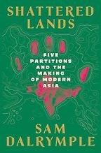 Shattered Lands: Five Partitions and the Making of Modern Asia by sam dalrymple Shattered Lands: Five Partitions and the Making of Modern Asia by sam dalrymple