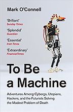 To Be a Machine: Adventures Among Cyborgs, Utopians, Hackers, and the Futurists Solving the Modest Problem of Death by Mark O'Connell To Be a Machine: Adventures Among Cyborgs, Utopians, Hackers, and the Futurists Solving the Modest Problem of Death by Mark O'Connell