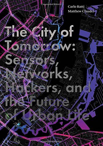 The City of Tomorrow: Sensors, Networks, Hackers and the Future of Urban Life by Carlo Ratti & Matthew Claudel