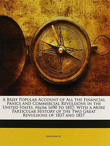 A Brief Popular Account of all the Financial Panics and Commercial Revulsions in the US from 1690 to 1857 by Members of the New York Press