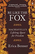 Editors’ Picks: Favourite Nonfiction of 2018 - Be Like the Fox: Machiavelli's Lifelong Quest for Freedom by Erica Benner