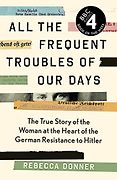 Award Winning Biographies of 2022 - All the Frequent Troubles of Our Days: The True Story of the Woman at the Heart of the German Resistance to Hitler by Rebecca Donner Award Winning Biographies of 2022 - All the Frequent Troubles of Our Days: The True Story of the Woman at the Heart of the German Resistance to Hitler by Rebecca Donner