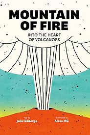 Beautiful Science Books for 9-12 Year Olds - Mountain of Fire: Into the Heart of Volcanoes Julie Roberge, Aless MC (illustrator), translated by Charles Simard