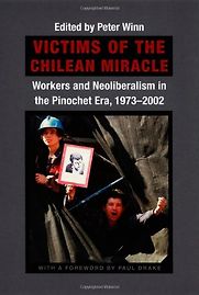 Victims of the Chilean Miracle: Workers And Neoliberalism In The Pinochet Era, 1973–2002 by Peter Winn Victims of the Chilean Miracle: Workers And Neoliberalism In The Pinochet Era, 1973–2002 by Peter Winn