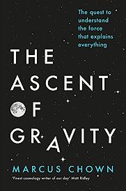 The Ascent of Gravity: The Quest to Understand the Force that Explains Everything by Marcus Chown The Ascent of Gravity: The Quest to Understand the Force that Explains Everything by Marcus Chown