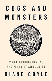 Cogs and Monsters: What Economics Is, and What It Should Be by Diane Coyle Cogs and Monsters: What Economics Is, and What It Should Be by Diane Coyle