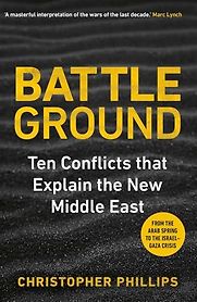 Battleground: 10 Conflicts that Explain the New Middle East by Christopher Phillips Battleground: 10 Conflicts that Explain the New Middle East by Christopher Phillips