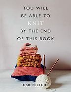 You Will Be Able to Knit by the End of This Book by Rosie Fletcher You Will Be Able to Knit by the End of This Book by Rosie Fletcher