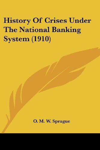 History of Crises under the National Banking System by O M W Sprague